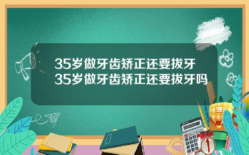 35岁做牙齿矫正还要拔牙35岁做牙齿矫正还要拔牙吗