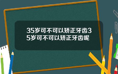 35岁可不可以矫正牙齿35岁可不可以矫正牙齿呢