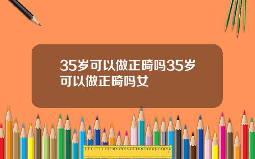 35岁可以做正畸吗35岁可以做正畸吗女