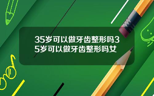 35岁可以做牙齿整形吗35岁可以做牙齿整形吗女