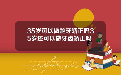 35岁可以做龅牙矫正吗35岁还可以做牙齿矫正吗