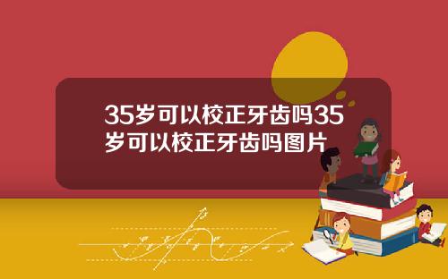 35岁可以校正牙齿吗35岁可以校正牙齿吗图片
