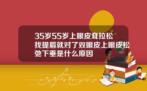 35岁55岁上眼皮耷拉松找提眉就对了双眼皮上眼皮松弛下垂是什么原因