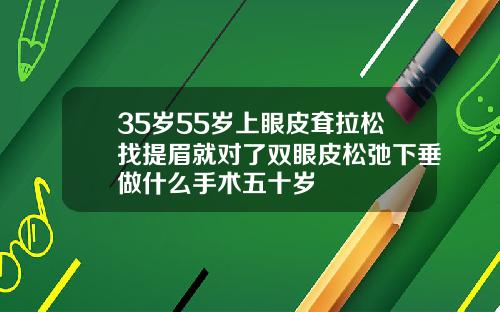 35岁55岁上眼皮耷拉松找提眉就对了双眼皮松弛下垂做什么手术五十岁
