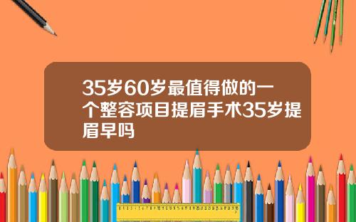 35岁60岁最值得做的一个整容项目提眉手术35岁提眉早吗