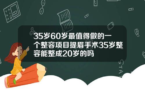 35岁60岁最值得做的一个整容项目提眉手术35岁整容能整成20岁的吗
