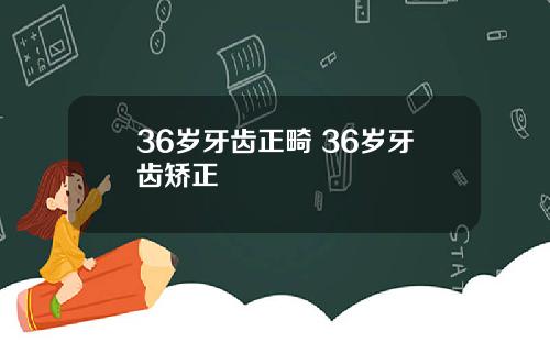 36岁牙齿正畸 36岁牙齿矫正
