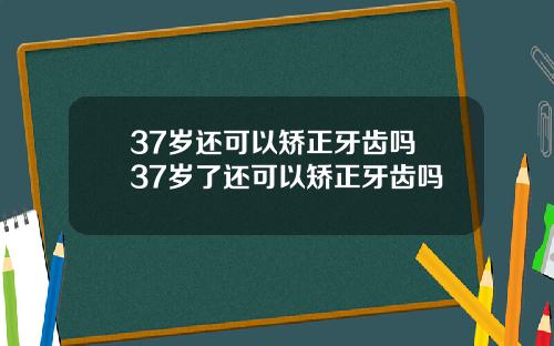 37岁还可以矫正牙齿吗 37岁了还可以矫正牙齿吗