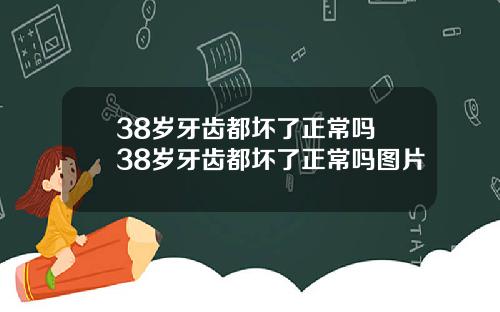 38岁牙齿都坏了正常吗 38岁牙齿都坏了正常吗图片