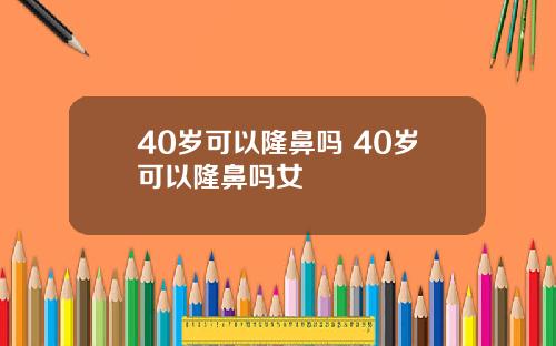 40岁可以隆鼻吗 40岁可以隆鼻吗女
