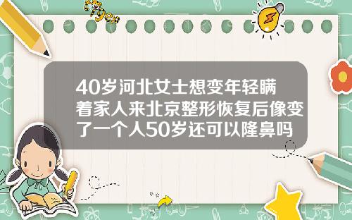 40岁河北女士想变年轻瞒着家人来北京整形恢复后像变了一个人50岁还可以隆鼻吗视频
