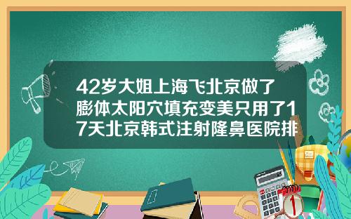 42岁大姐上海飞北京做了膨体太阳穴填充变美只用了17天北京韩式注射隆鼻医院排名