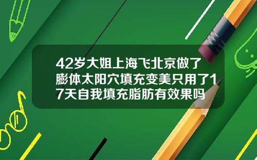 42岁大姐上海飞北京做了膨体太阳穴填充变美只用了17天自我填充脂肪有效果吗