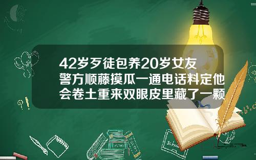 42岁歹徒包养20岁女友警方顺藤摸瓜一通电话料定他会卷土重来双眼皮里藏了一颗痣好吗