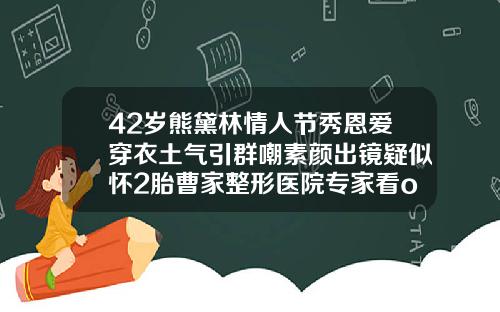 42岁熊黛林情人节秀恩爱穿衣土气引群嘲素颜出镜疑似怀2胎曹家整形医院专家看o