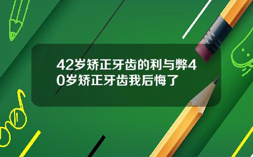 42岁矫正牙齿的利与弊40岁矫正牙齿我后悔了