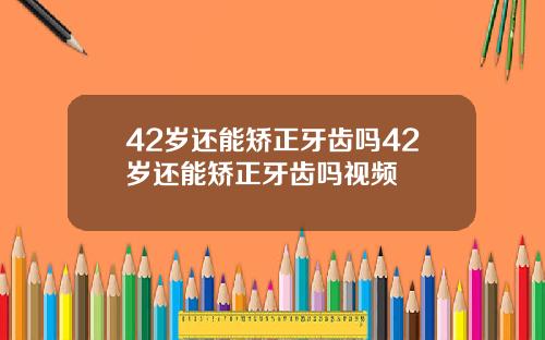 42岁还能矫正牙齿吗42岁还能矫正牙齿吗视频