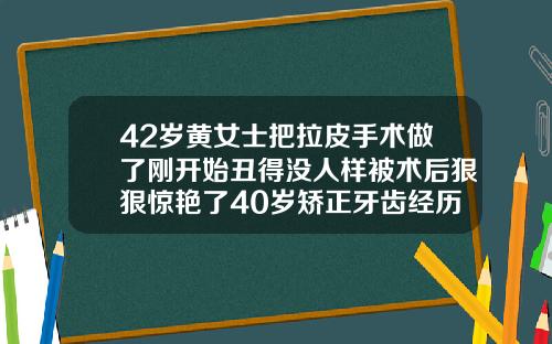 42岁黄女士把拉皮手术做了刚开始丑得没人样被术后狠狠惊艳了40岁矫正牙齿经历
