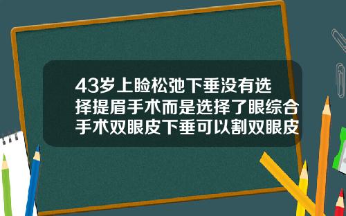 43岁上睑松弛下垂没有选择提眉手术而是选择了眼综合手术双眼皮下垂可以割双眼皮吗