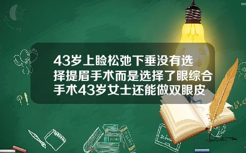 43岁上睑松弛下垂没有选择提眉手术而是选择了眼综合手术43岁女士还能做双眼皮吗视频
