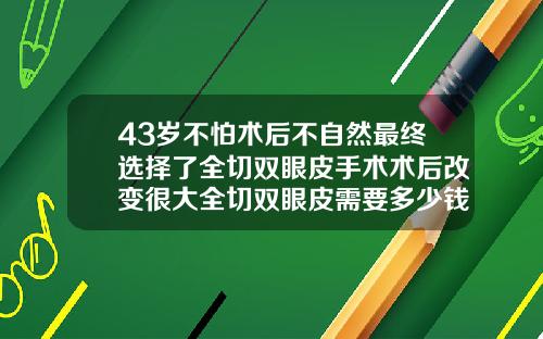 43岁不怕术后不自然最终选择了全切双眼皮手术术后改变很大全切双眼皮需要多少钱