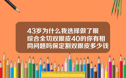 43岁为什么我选择做了眼综合全切双眼皮40的你有相同问题吗保定割双眼皮多少钱