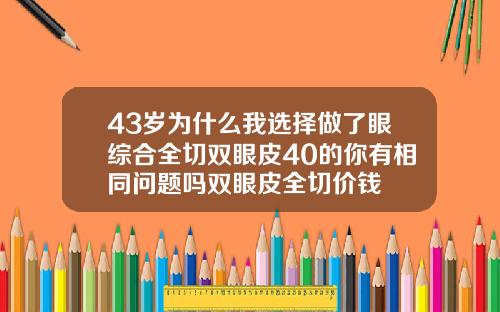 43岁为什么我选择做了眼综合全切双眼皮40的你有相同问题吗双眼皮全切价钱