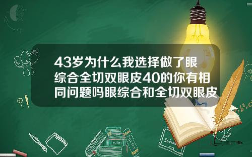 43岁为什么我选择做了眼综合全切双眼皮40的你有相同问题吗眼综合和全切双眼皮有什么区别