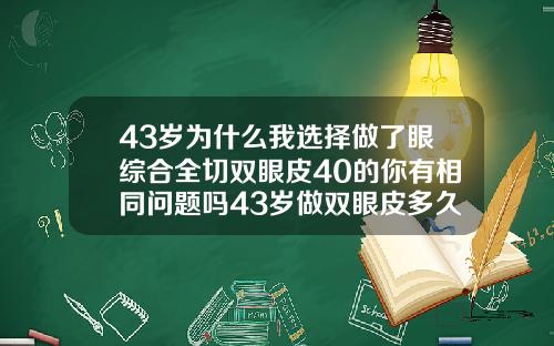 43岁为什么我选择做了眼综合全切双眼皮40的你有相同问题吗43岁做双眼皮多久可以恢复自然
