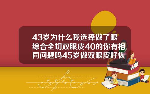 43岁为什么我选择做了眼综合全切双眼皮40的你有相同问题吗45岁做双眼皮好恢复吗