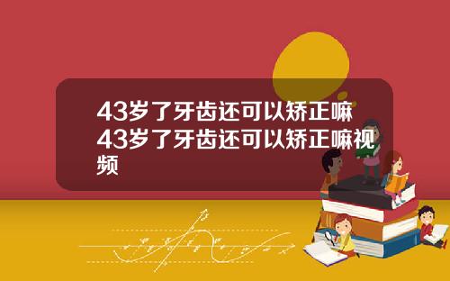 43岁了牙齿还可以矫正嘛43岁了牙齿还可以矫正嘛视频
