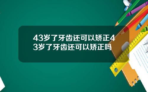 43岁了牙齿还可以矫正43岁了牙齿还可以矫正吗