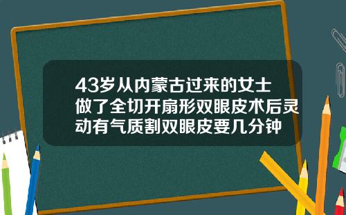 43岁从内蒙古过来的女士做了全切开扇形双眼皮术后灵动有气质割双眼皮要几分钟