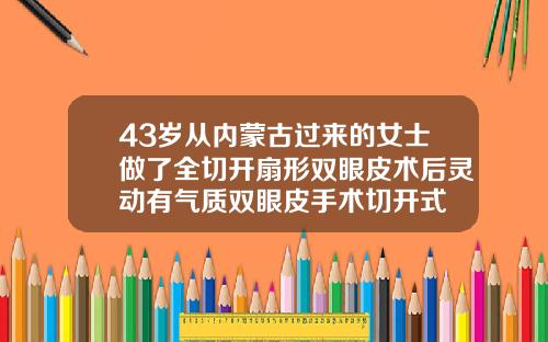 43岁从内蒙古过来的女士做了全切开扇形双眼皮术后灵动有气质双眼皮手术切开式