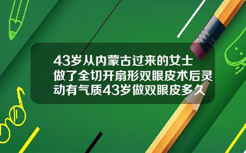 43岁从内蒙古过来的女士做了全切开扇形双眼皮术后灵动有气质43岁做双眼皮多久可以恢复