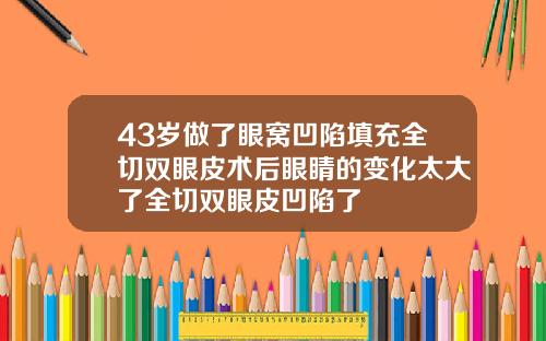 43岁做了眼窝凹陷填充全切双眼皮术后眼睛的变化太大了全切双眼皮凹陷了