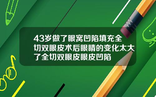 43岁做了眼窝凹陷填充全切双眼皮术后眼睛的变化太大了全切双眼皮眼皮凹陷