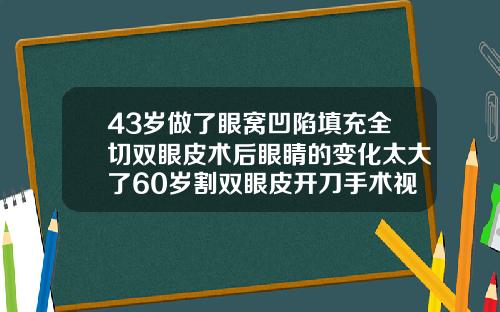 43岁做了眼窝凹陷填充全切双眼皮术后眼睛的变化太大了60岁割双眼皮开刀手术视频