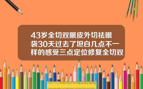 43岁全切双眼皮外切祛眼袋30天过去了坦白几点不一样的感受三点定位修复全切双眼皮案例