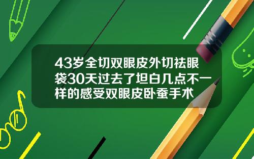 43岁全切双眼皮外切祛眼袋30天过去了坦白几点不一样的感受双眼皮卧蚕手术
