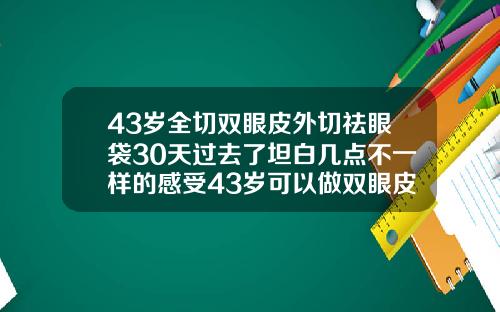 43岁全切双眼皮外切祛眼袋30天过去了坦白几点不一样的感受43岁可以做双眼皮吗视频教学