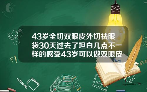 43岁全切双眼皮外切祛眼袋30天过去了坦白几点不一样的感受43岁可以做双眼皮吗视频