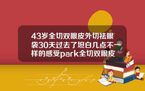 43岁全切双眼皮外切祛眼袋30天过去了坦白几点不一样的感受park全切双眼皮恢复图