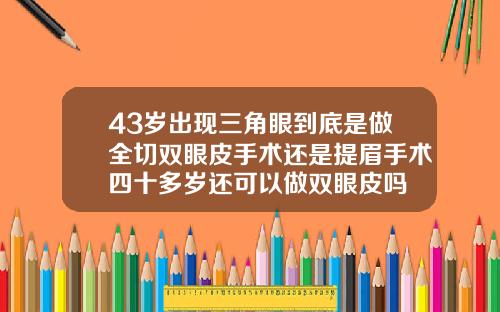 43岁出现三角眼到底是做全切双眼皮手术还是提眉手术四十多岁还可以做双眼皮吗
