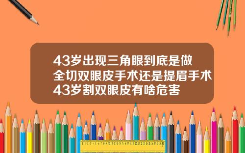 43岁出现三角眼到底是做全切双眼皮手术还是提眉手术43岁割双眼皮有啥危害