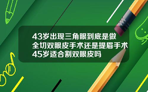 43岁出现三角眼到底是做全切双眼皮手术还是提眉手术45岁适合割双眼皮吗