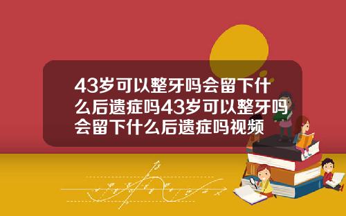 43岁可以整牙吗会留下什么后遗症吗43岁可以整牙吗会留下什么后遗症吗视频