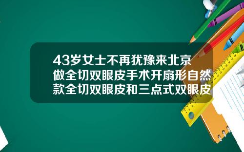 43岁女士不再犹豫来北京做全切双眼皮手术开扇形自然款全切双眼皮和三点式双眼皮