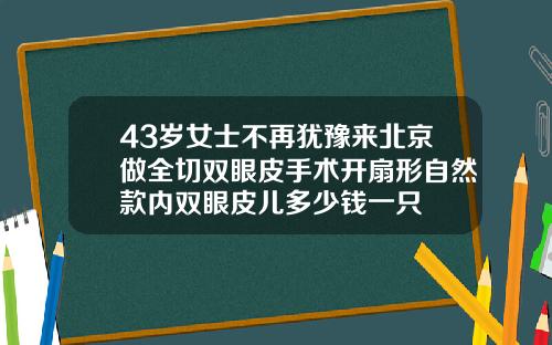 43岁女士不再犹豫来北京做全切双眼皮手术开扇形自然款内双眼皮儿多少钱一只