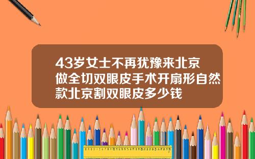43岁女士不再犹豫来北京做全切双眼皮手术开扇形自然款北京割双眼皮多少钱